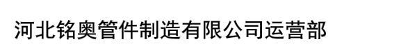 河北铭奥管件制造有限公司运营部